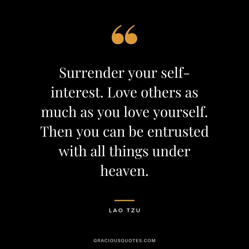 Surrender your self-interest. Love others as much as you love yourself. Then you can be entrusted with all things under heaven.