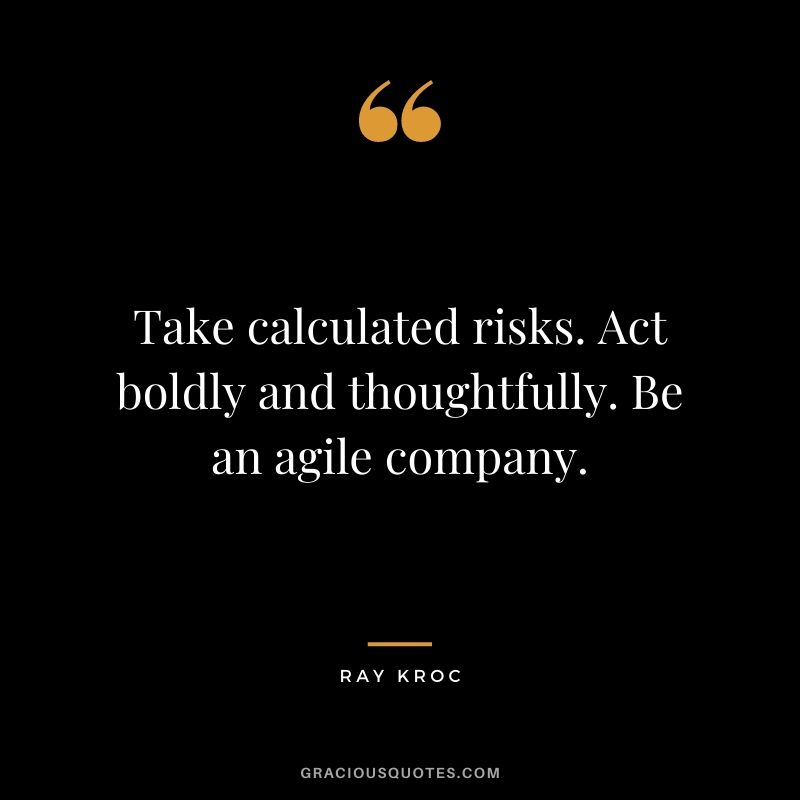 Take calculated risks. Act boldly and thoughtfully. Be an agile company.