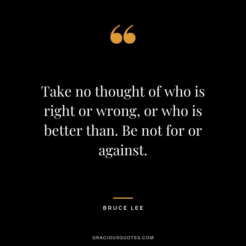 Take no thought of who is right or wrong, or who is better than. Be not for or against.