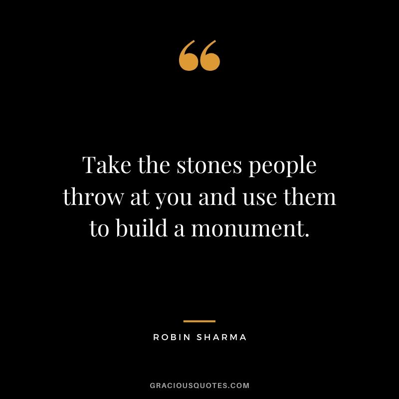 Take the stones people throw at you and use them to build a monument.