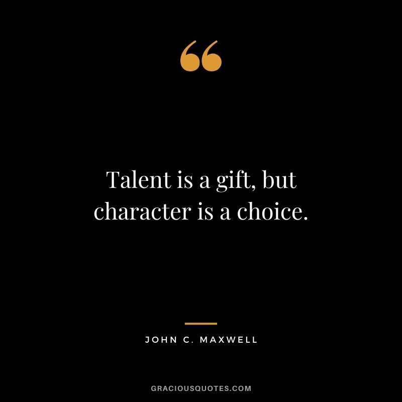 Talent is a gift, but character is a choice.