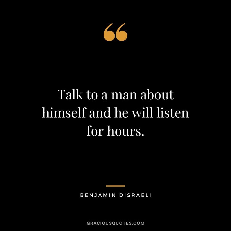 Talk to a man about himself and he will listen for hours.