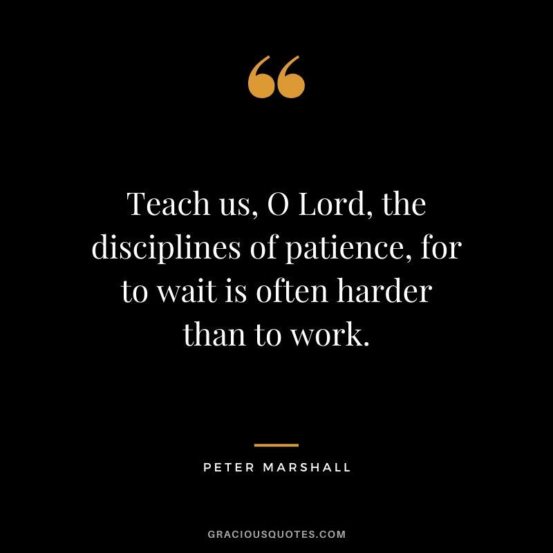 Teach us, O Lord, the disciplines of patience, for to wait is often harder than to work. - Peter Marshall