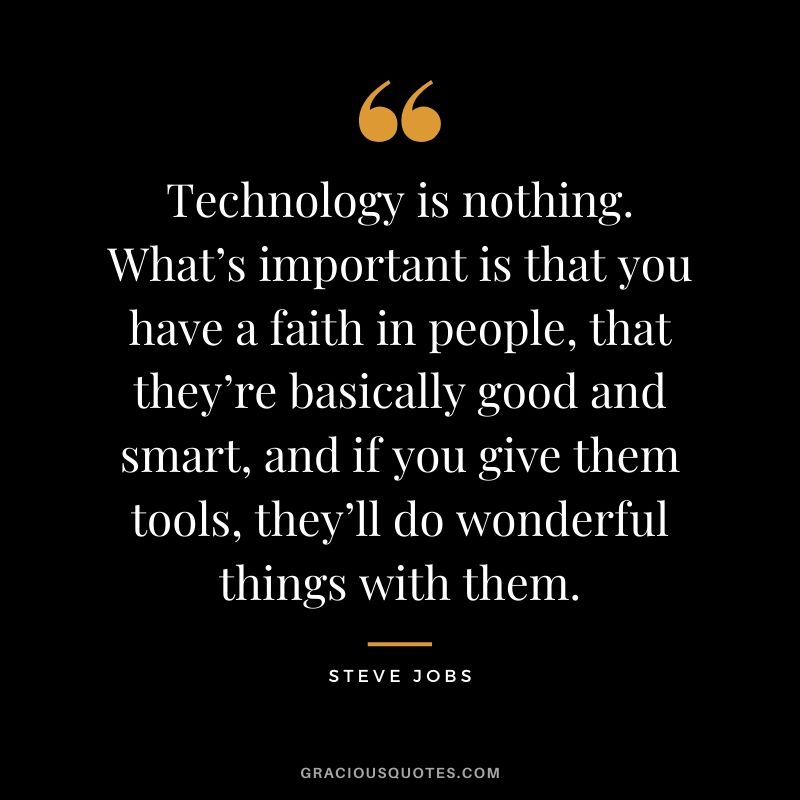 Technology is nothing. What’s important is that you have a faith in people, that they’re basically good and smart, and if you give them tools, they’ll do wonderful things with them.