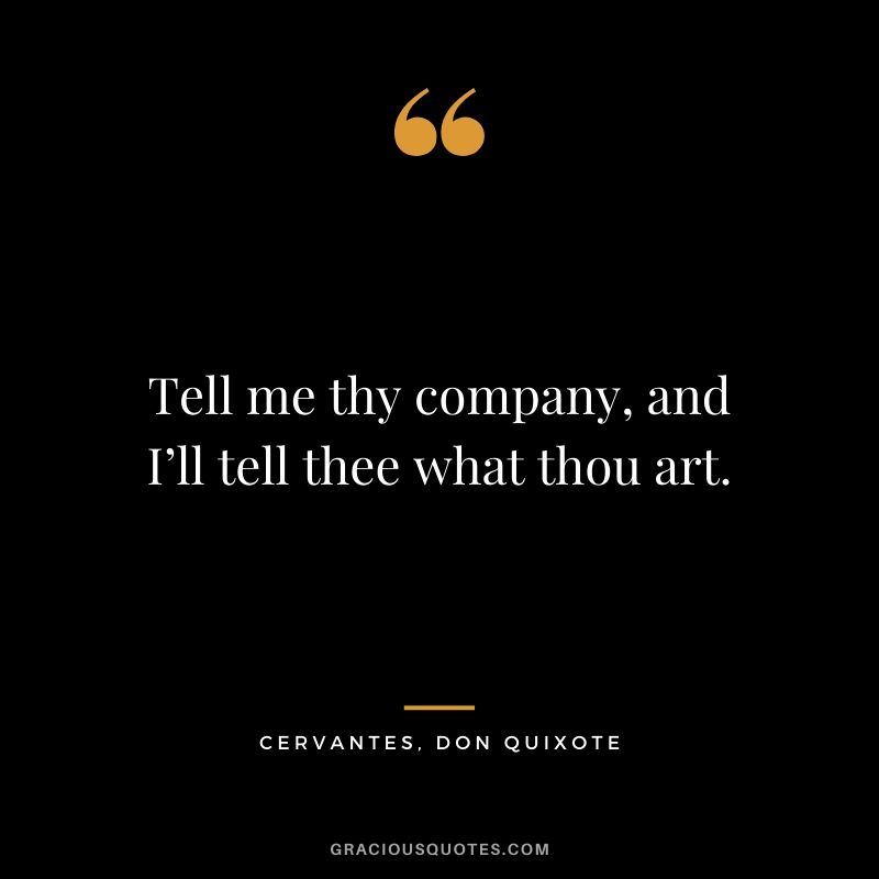 Tell me thy company, and I’ll tell thee what thou art. - Cervantes, Don Quixote