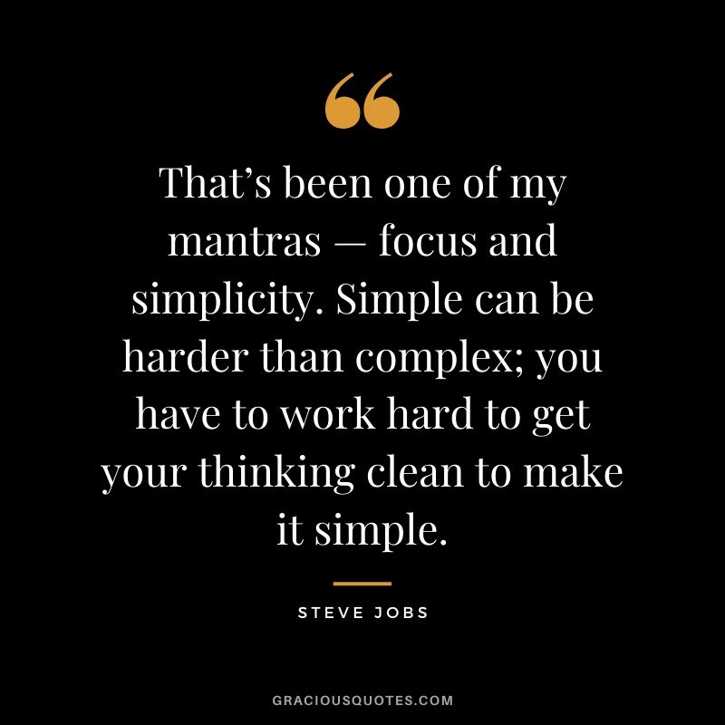 That’s been one of my mantras — focus and simplicity. Simple can be harder than complex; you have to work hard to get your thinking clean to make it simple. - Steve Jobs