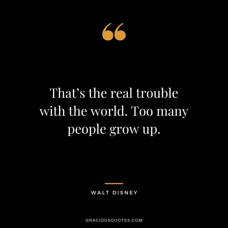 That’s the real trouble with the world. Too many people grow up.