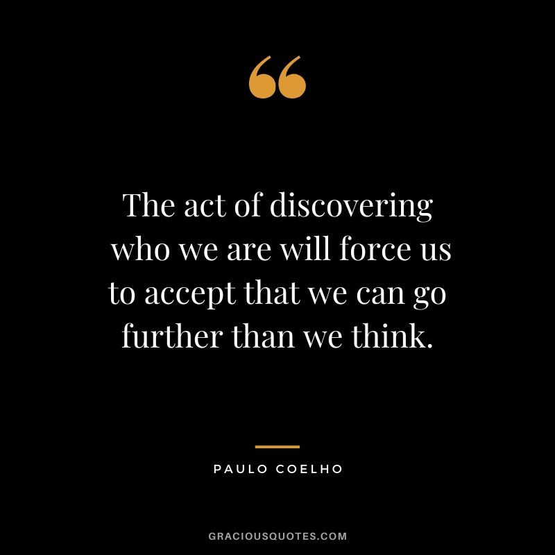 The act of discovering  who we are will force us to accept that we can go further than we think.