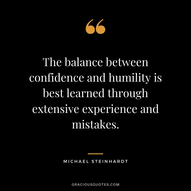 The balance between confidence and humility is best learned through extensive experience and mistakes.