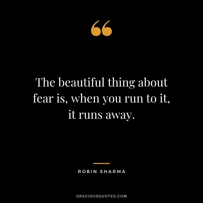 The beautiful thing about fear is, when you run to it, it runs away.