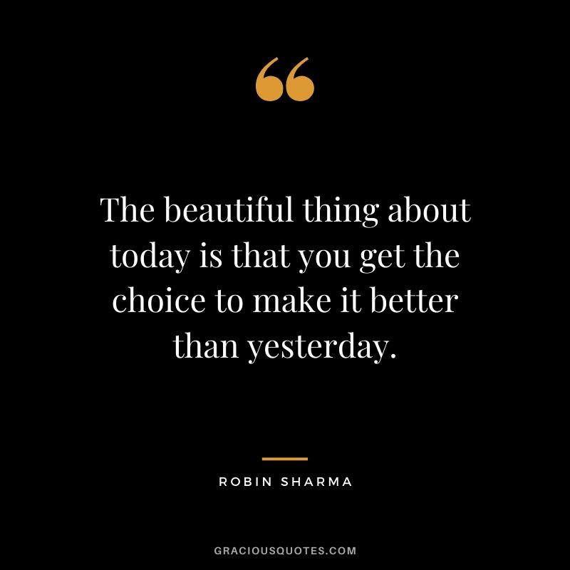 The beautiful thing about today is that you get the choice to make it better than yesterday.