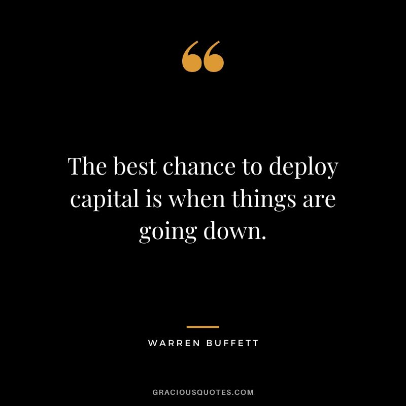 The best chance to deploy capital is when things are going down.