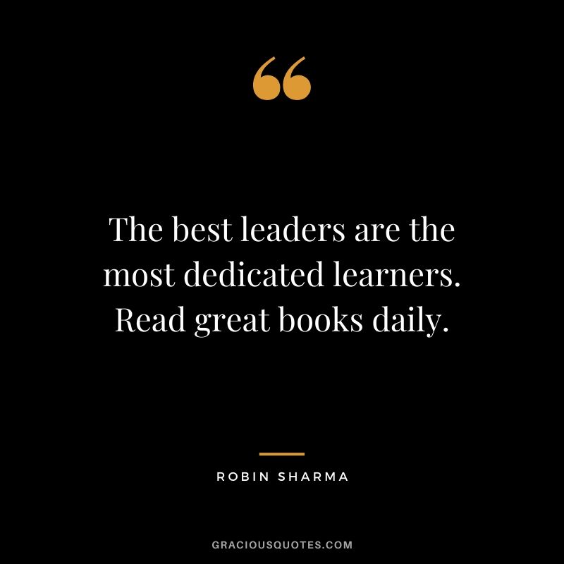 The best leaders are the most dedicated learners. Read great books daily.