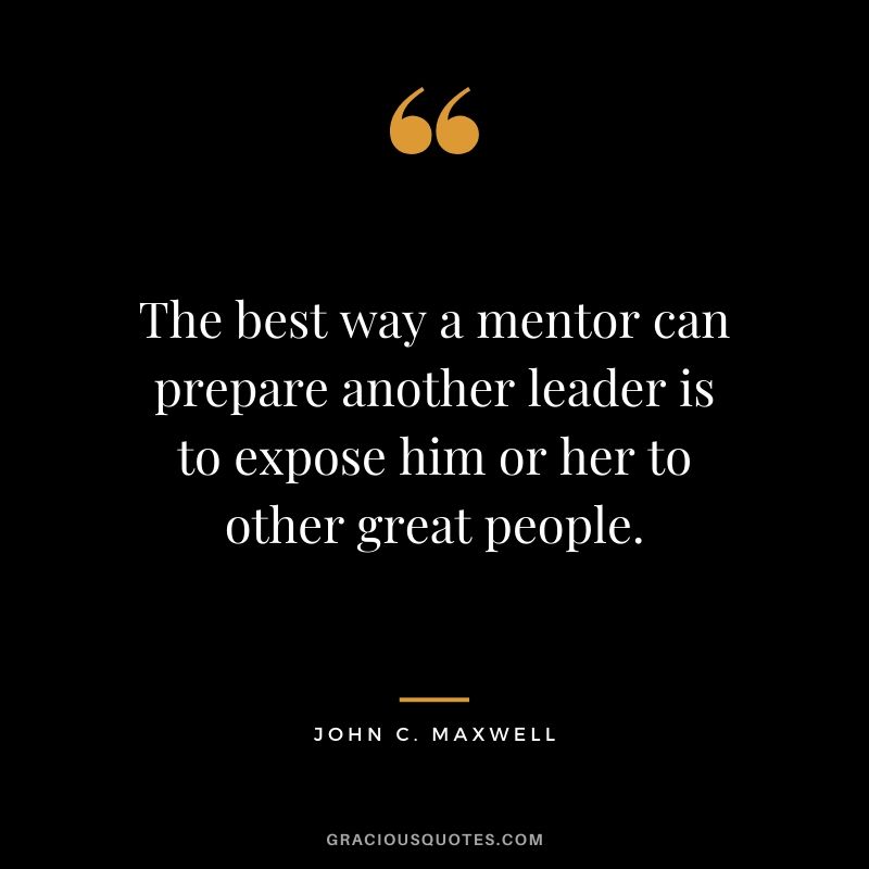 The best way a mentor can prepare another leader is to expose him or her to other great people.