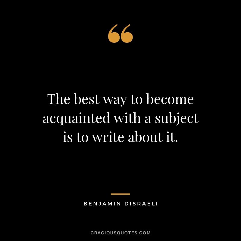 The best way to become acquainted with a subject is to write about it.
