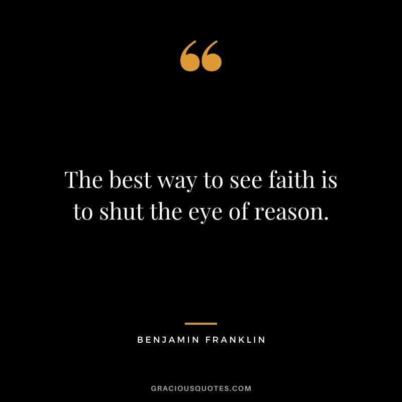 The best way to see faith is to shut the eye of reason.