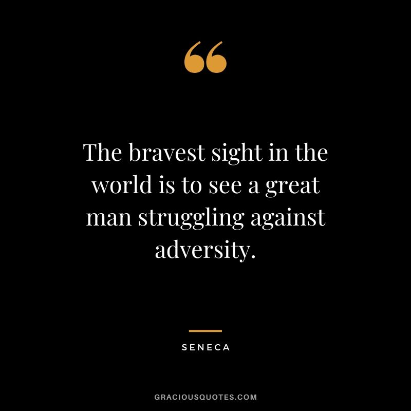 The bravest sight in the world is to see a great man struggling against adversity.