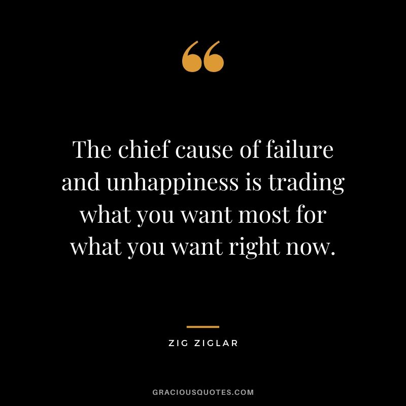 The chief cause of failure and unhappiness is trading what you want most for what you want right now.