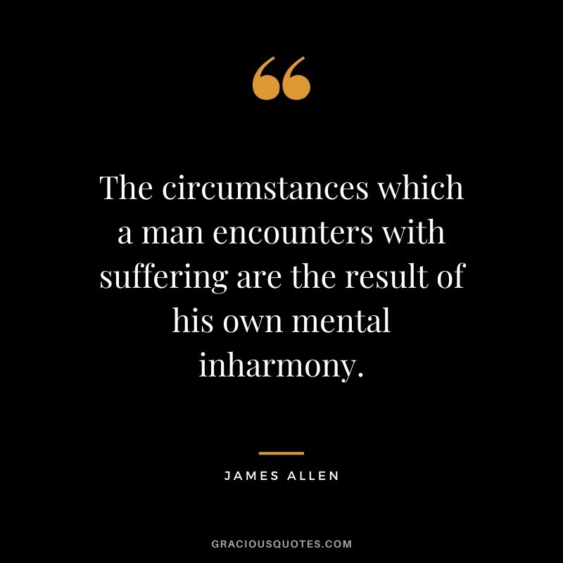 The circumstances which a man encounters with suffering are the result of his own mental inharmony.
