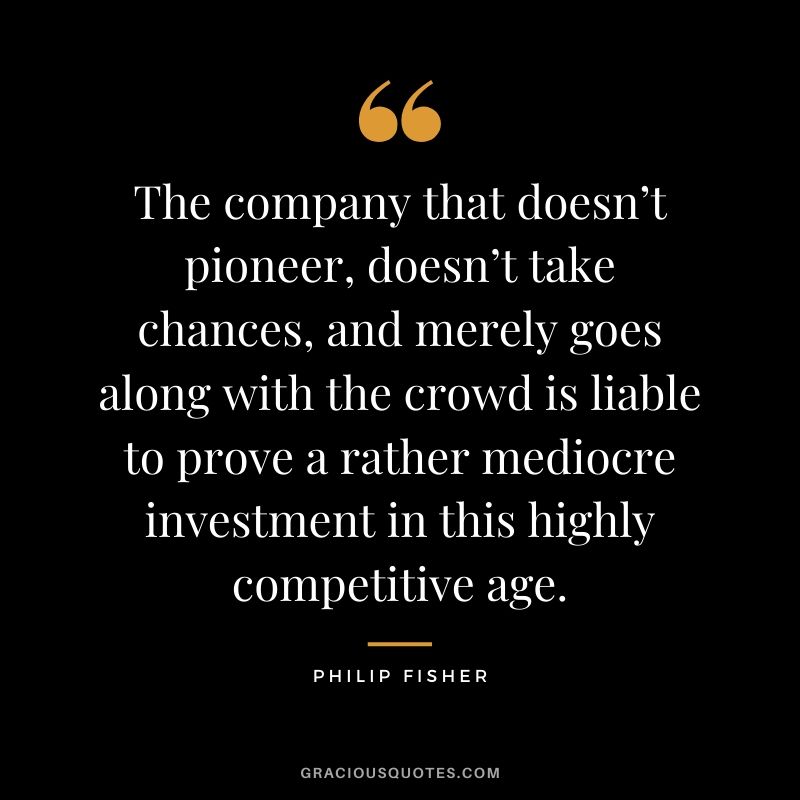 The company that doesn’t pioneer, doesn’t take chances, and merely goes along with the crowd is liable to prove a rather mediocre investment in this highly competitive age.