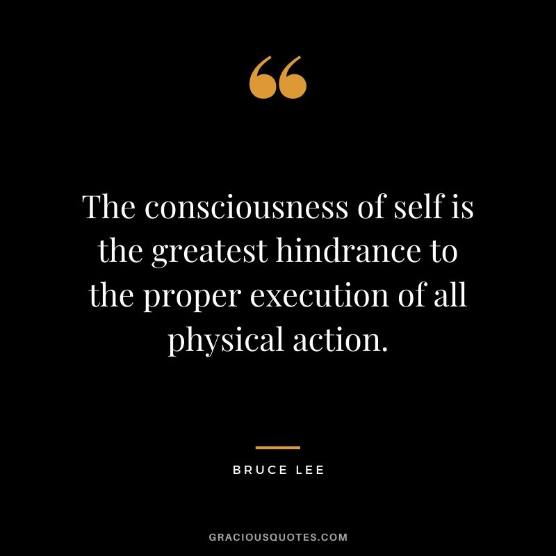 The consciousness of self is the greatest hindrance to the proper execution of all physical action.