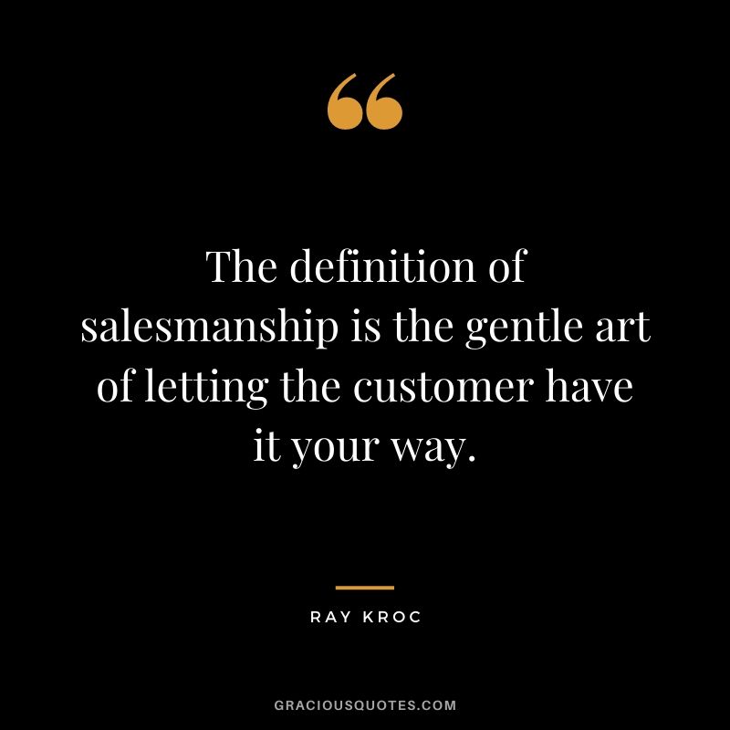 The definition of salesmanship is the gentle art of letting the customer have it your way.