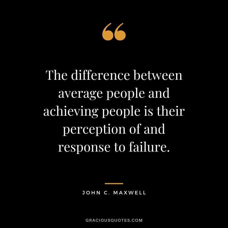 The difference between average people and achieving people is their perception of and response to failure.