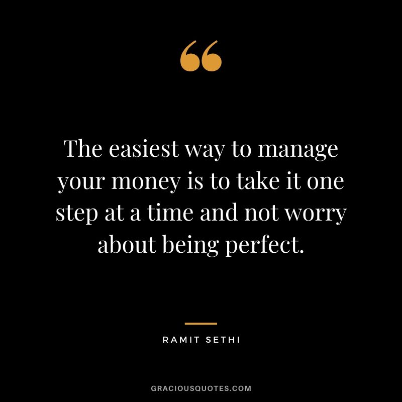 The easiest way to manage your money is to take it one step at a time and not worry about being perfect. - Ramit Sethi