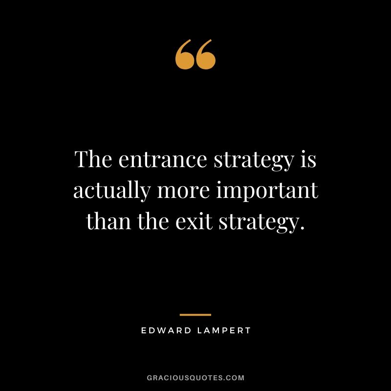 The entrance strategy is actually more important than the exit strategy. - Edward Lampert