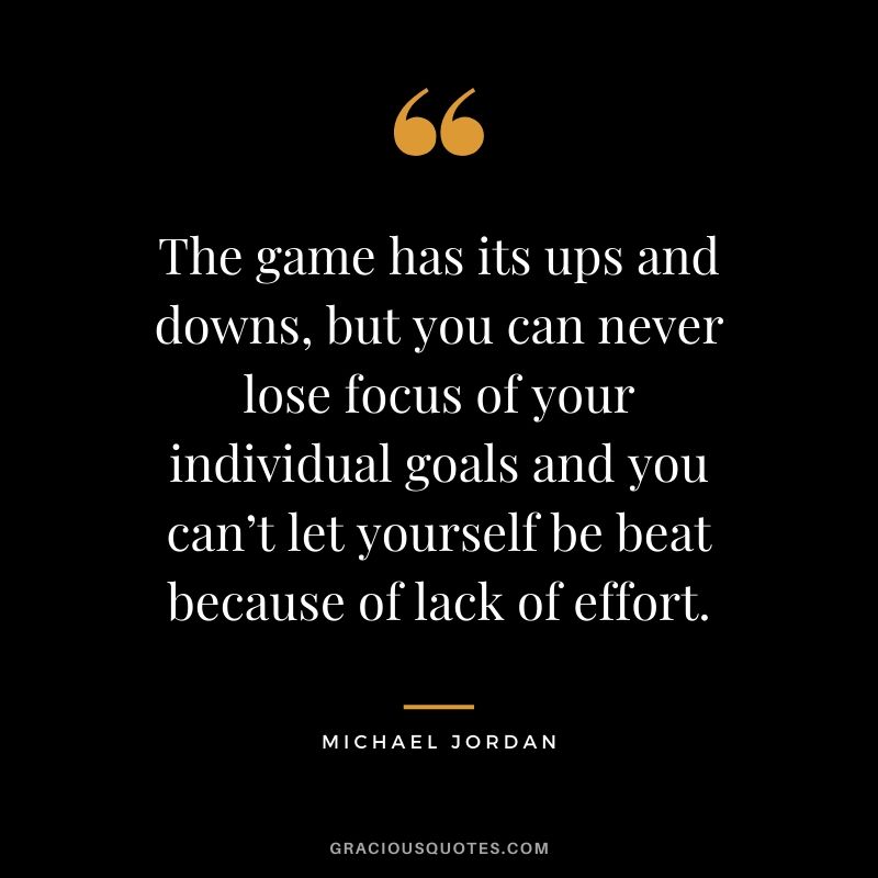 The game has its ups and downs, but you can never lose focus of your individual goals and you can’t let yourself be beat because of lack of effort.
