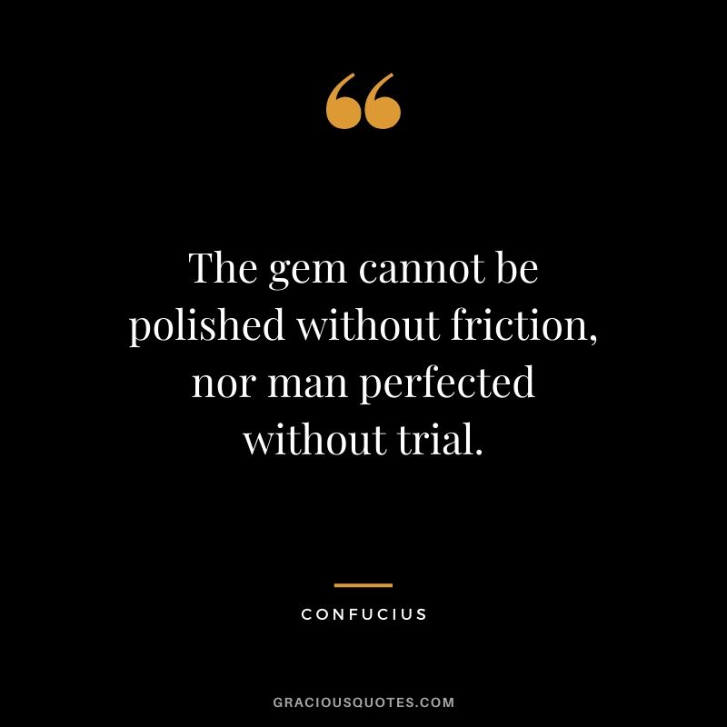 The gem cannot be polished without friction, nor man perfected without trial.