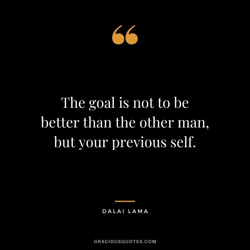 The goal is not to be better than the other man, but your previous self.