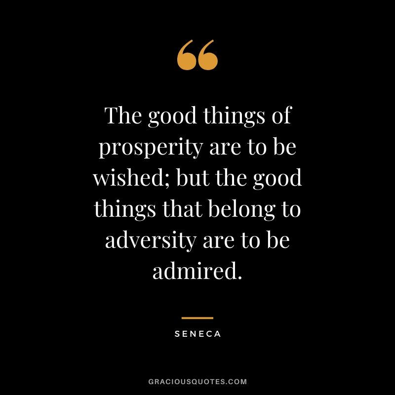 The good things of prosperity are to be wished; but the good things that belong to adversity are to be admired.