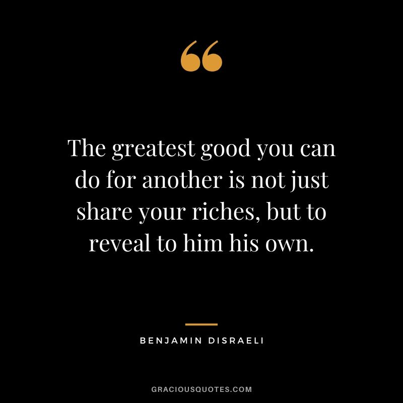 The greatest good you can do for another is not just share your riches, but to reveal to him his own.