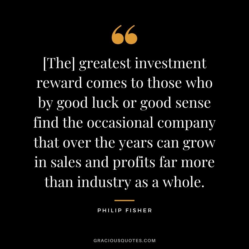 [The] greatest investment reward comes to those who by good luck or good sense find the occasional company that over the years can grow in sales and profits far more than industry as a whole.