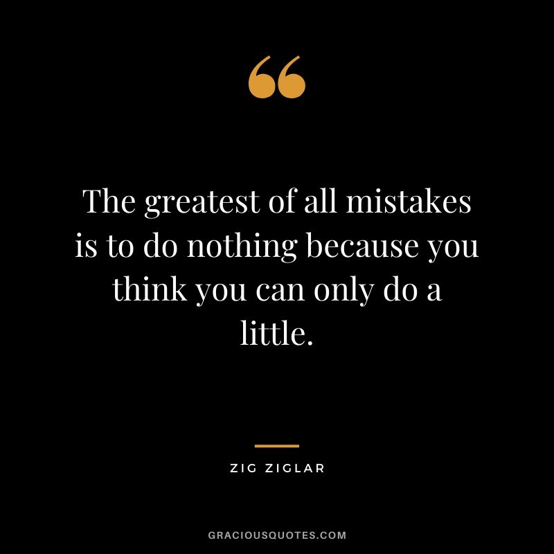 The greatest of all mistakes is to do nothing because you think you can only do a little.