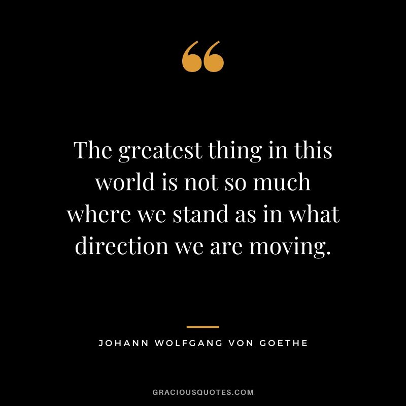 The greatest thing in this world is not so much where we stand as in what direction we are moving. - Johann Wolfgang Von Goethe