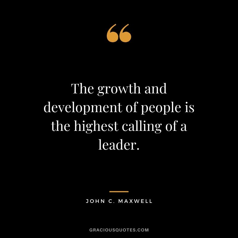 The growth and development of people is the highest calling of a leader.