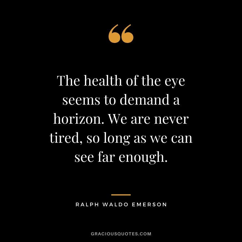 The health of the eye seems to demand a horizon. We are never tired, so long as we can see far enough.