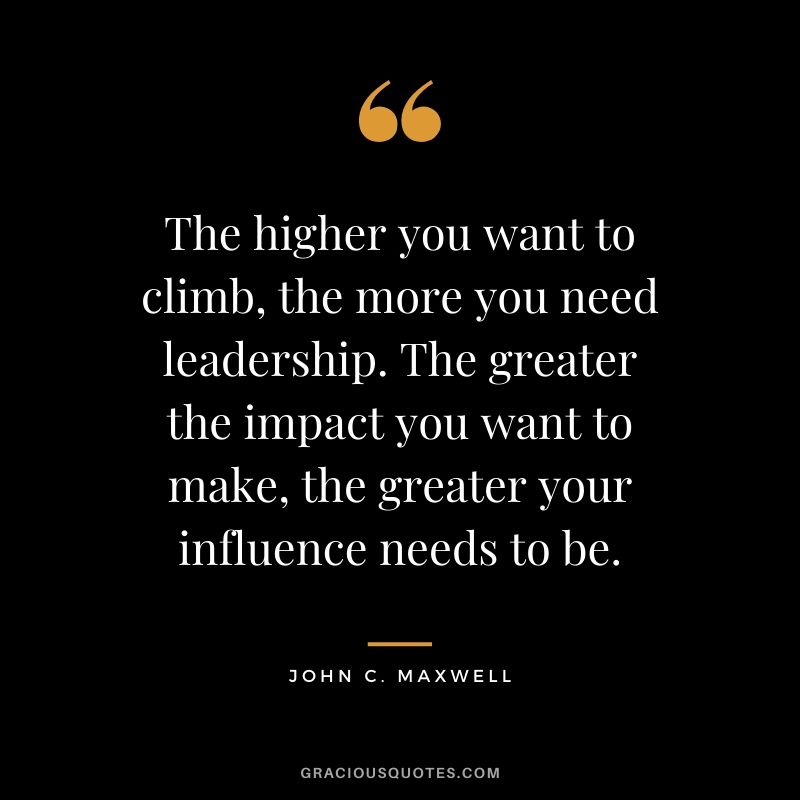 The higher you want to climb, the more you need leadership. The greater the impact you want to make, the greater your influence needs to be.