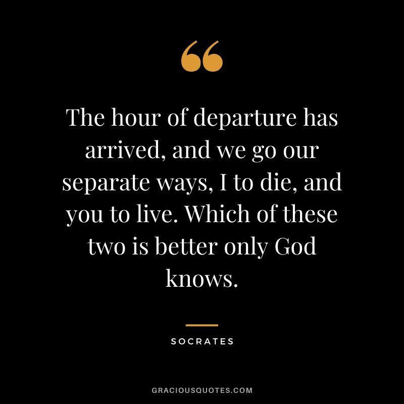 The hour of departure has arrived, and we go our separate ways, I to die, and you to live. Which of these two is better only God knows.