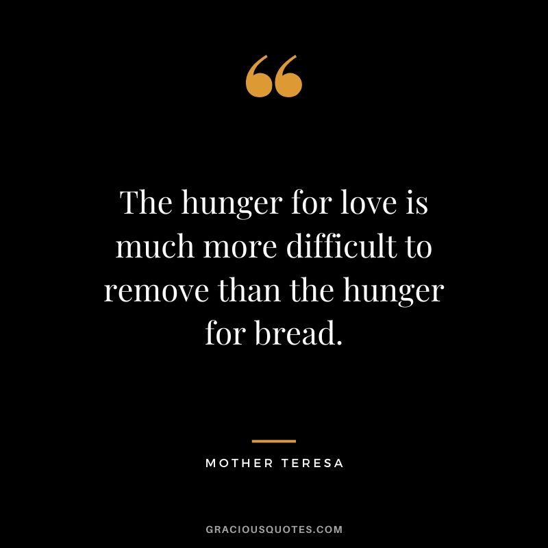 The hunger for love is much more difficult to remove than the hunger for bread.