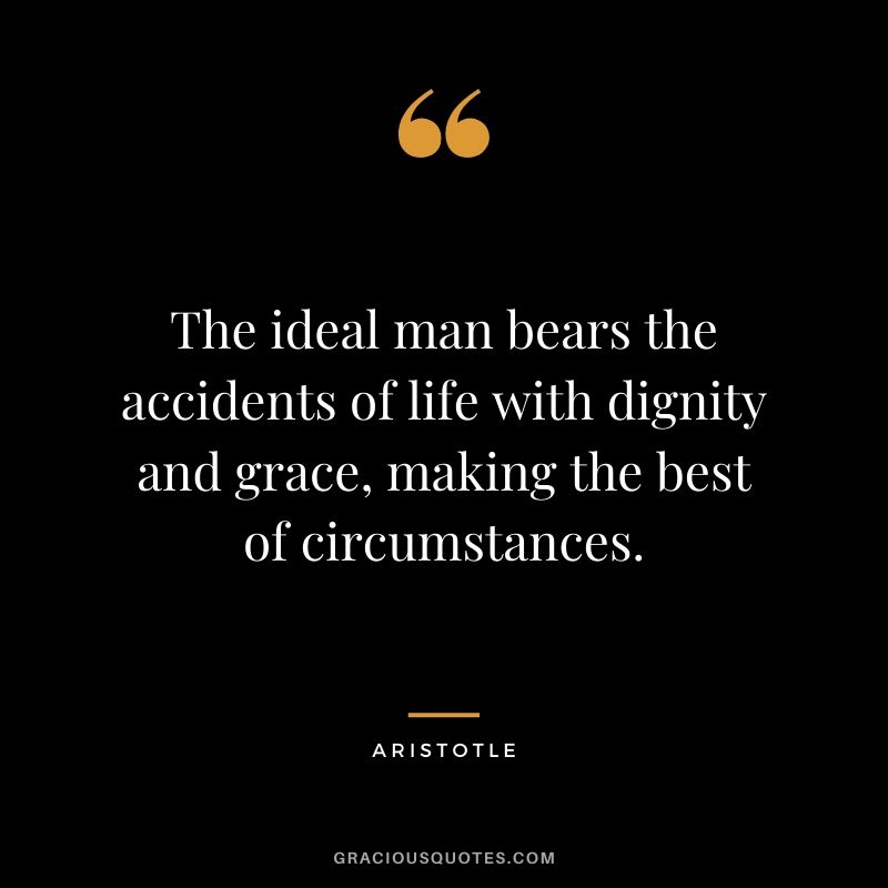 The ideal man bears the accidents of life with dignity and grace, making the best of circumstances.