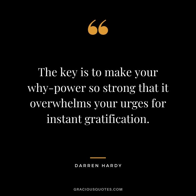 The key is to make your why-power so strong that it overwhelms your urges for instant gratification.