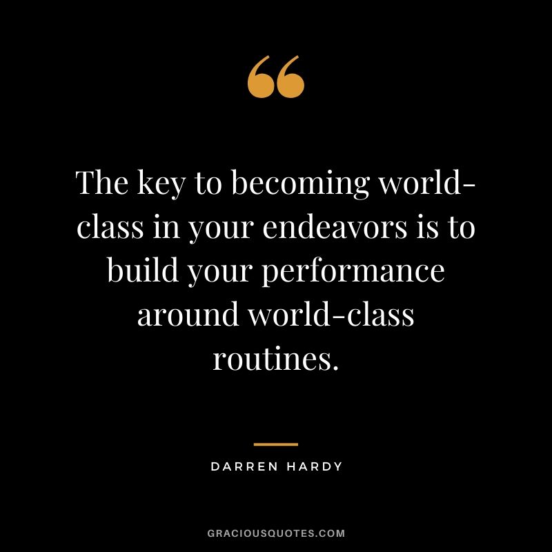 The key to becoming world-class in your endeavors is to build your performance around world-class routines.
