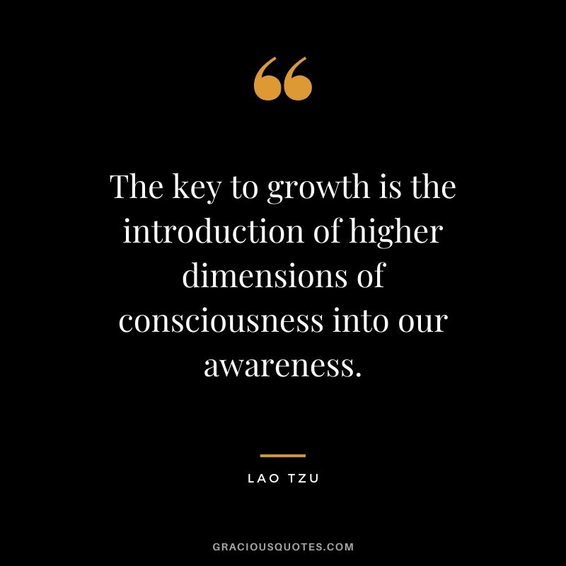 The key to growth is the introduction of higher dimensions of consciousness into our awareness.