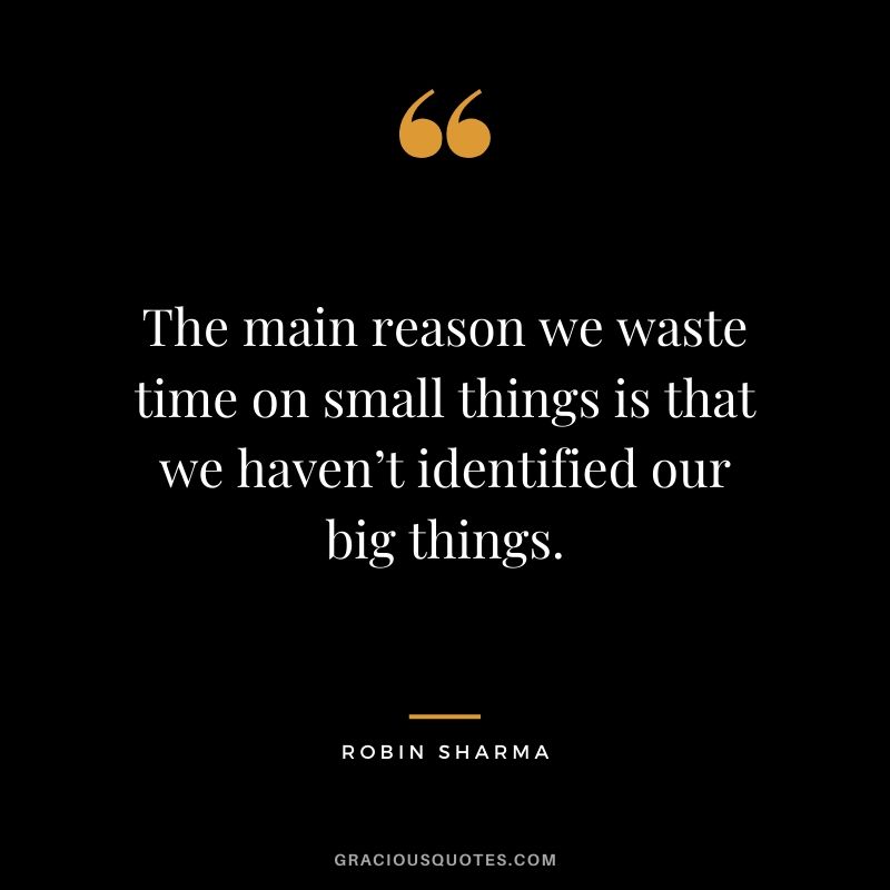 The main reason we waste time on small things is that we haven’t identified our big things.