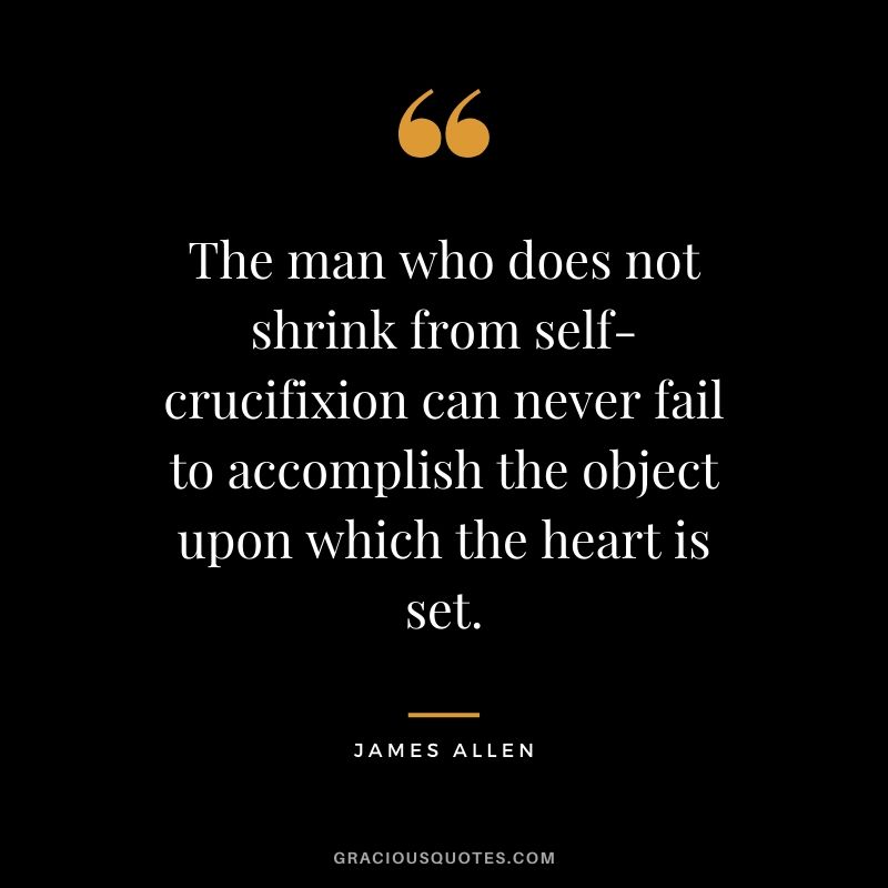 The man who does not shrink from self-crucifixion can never fail to accomplish the object upon which the heart is set.