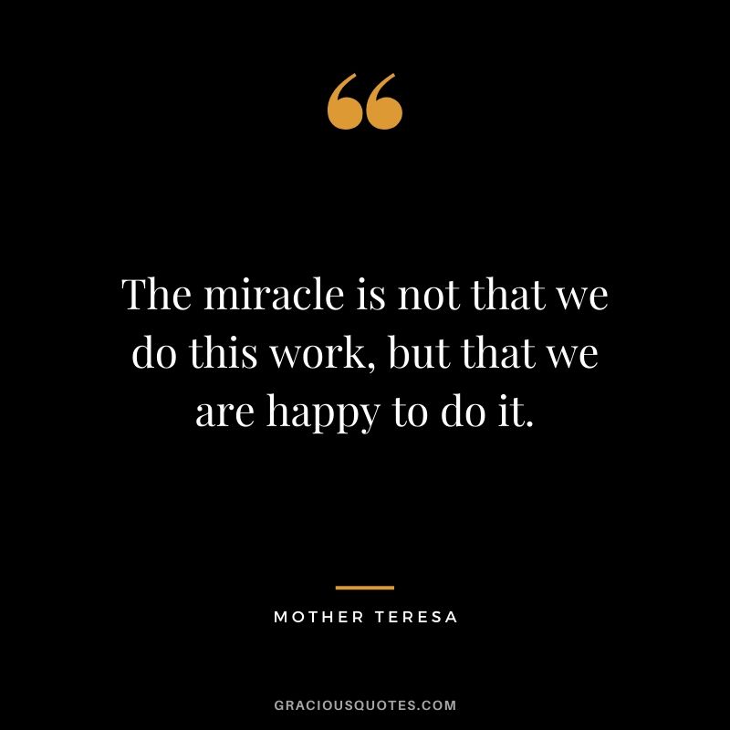 The miracle is not that we do this work, but that we are happy to do it.