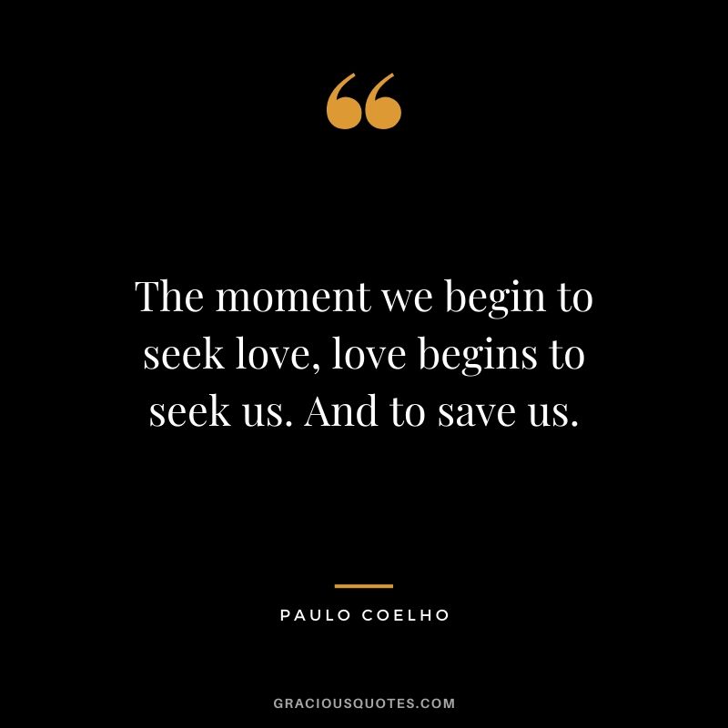 The moment we begin to seek love, love begins to seek us. And to save us.